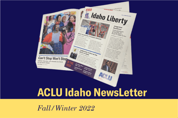 Two copies of the ACLU Idaho newsletter is in a navy blue rectangle. "ACLU Idaho Newsletter" is below in yellow letters. At the bottom is a thinner yellow rectangle with "Fall/Winter 2022" in navy blue letters.