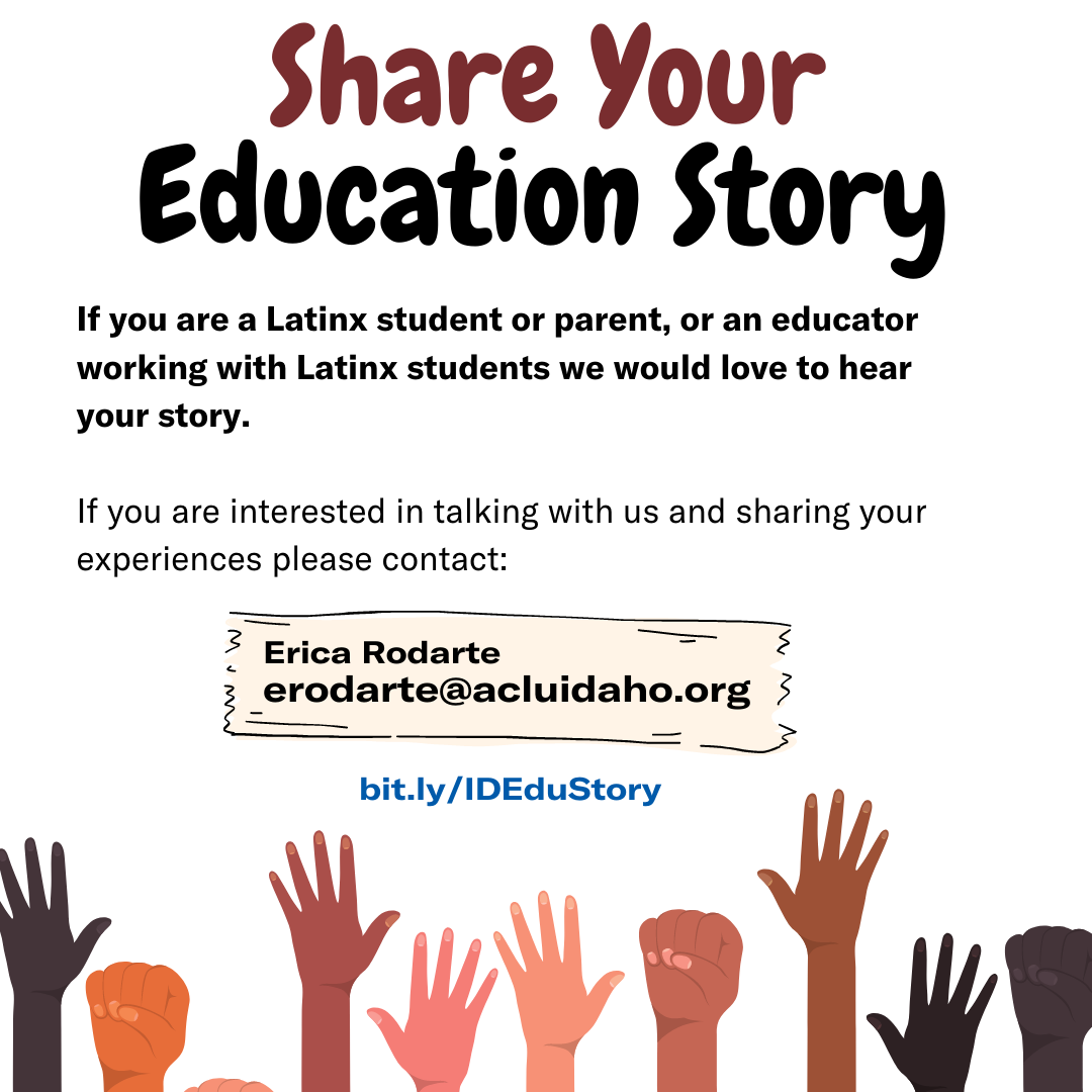 At the top of a white square, the words "Share Your Education Story" are centered in brown and black lettering. In the middle of the square are details on how Latinx students and teacher can share their stories with the ACLU of Idaho. Hands line he bottom